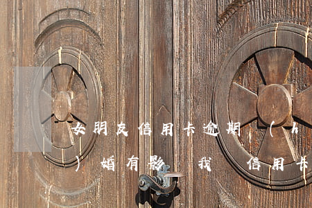 女朋友信用卡逾期會(huì)結(jié)婚有影響我嗎（信用卡逾期結(jié)婚有影響嗎）