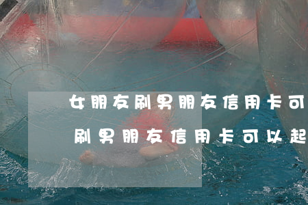 女朋友刷男朋友信用卡可以起訴嗎-女朋友刷男朋友信用卡可以起訴嗎知乎