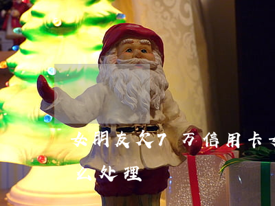 女朋友欠7万信用卡 女朋友欠7万信用卡怎么处理