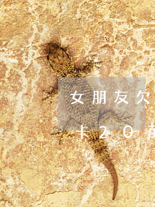 女朋友欠信用卡10萬該還嗎-女友欠信用卡20萬要和她分手嗎?