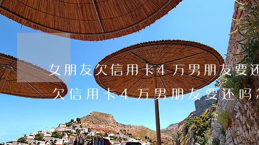 女朋友欠信用卡4万男朋友要还吗-女朋友欠信用卡4万男朋友要还吗怎么办