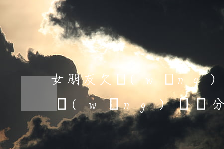 女朋友欠網(wǎng)貸怎么處理(女友欠網(wǎng)貸,該分手嗎?)