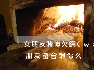 女朋友賭博欠網(wǎng)貸(賭博欠債女朋友還會跟你么)