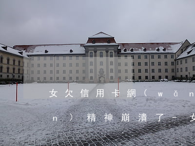 女欠信用卡網(wǎng)貸40萬(wàn)精神崩潰了-女生欠網(wǎng)貸信用卡十幾萬(wàn)