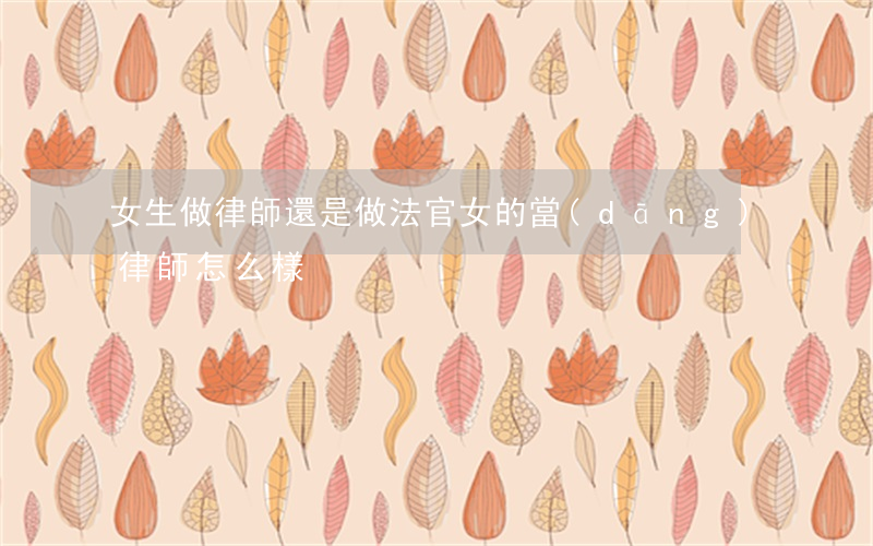女生做律師還是做法官(女的當(dāng)律師怎么樣)