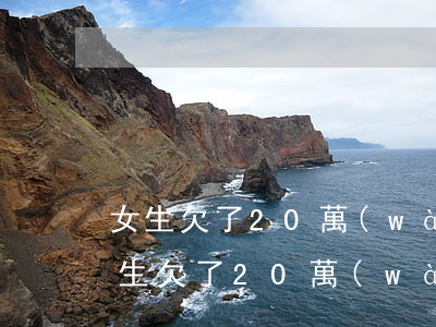 女生欠了20萬(wàn)終于上岸了-女生欠了20萬(wàn)終于上岸了怎么辦