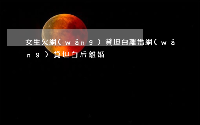 女生欠網(wǎng)貸坦白離婚(網(wǎng)貸坦白后離婚)