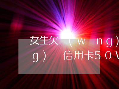 女生欠網(wǎng)貸(女生欠網(wǎng)貸信用卡50W跟父母坦白)
