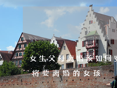 女生父母离婚该如何安慰(怎样安慰一个父母将要离婚的女孩)