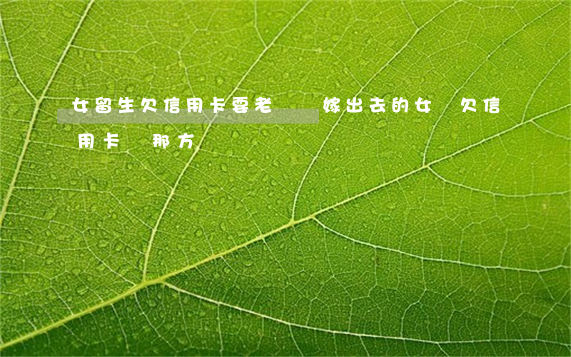 女留生欠信用卡要老媽還(嫁出去的女兒欠信用卡該那方還)