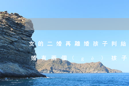 女的二婚再離婚孩子判給誰(shuí)(二婚有兩個(gè)孩子離婚孩子歸誰(shuí))