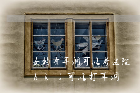 女的有耳洞可以考法院嗎(耳朵做過手術(shù)可以打耳洞嗎)