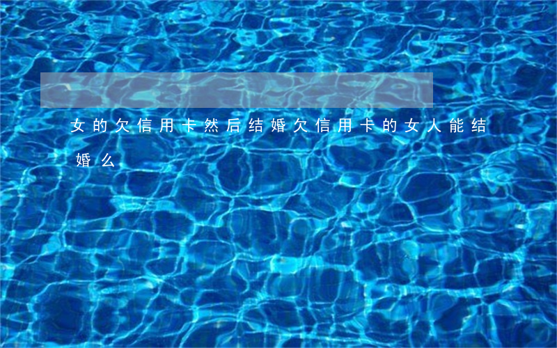 女的欠信用卡然后结婚(欠信用卡的女人能结婚么)