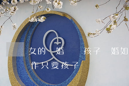 女的離婚過沒孩子(離婚如果女方目前沒有 工作,只要孩子)