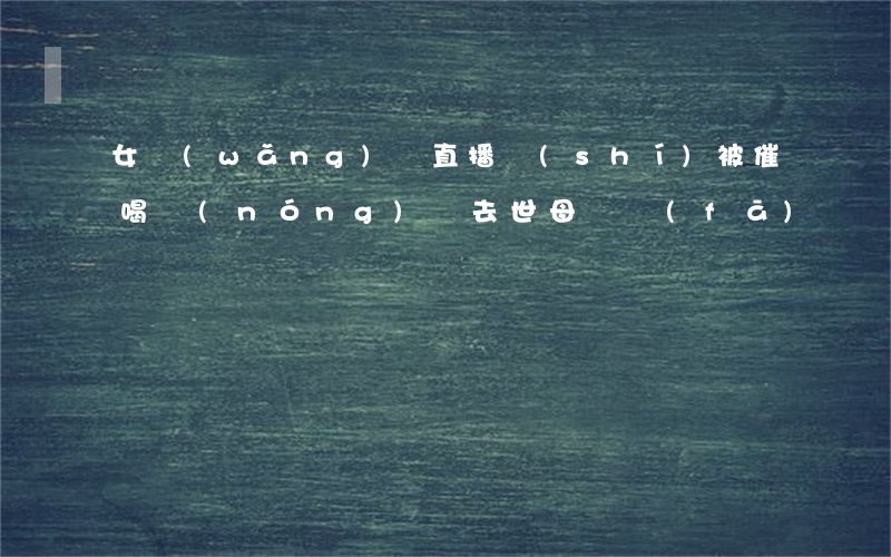 女網(wǎng)紅直播時(shí)被催喝農(nóng)藥去世，母親發(fā)聲：將追究起哄者法律責(zé)任