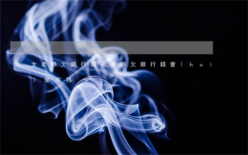 女老賴欠銀行錢-老賴欠銀行錢會(huì)坐牢嗎?
