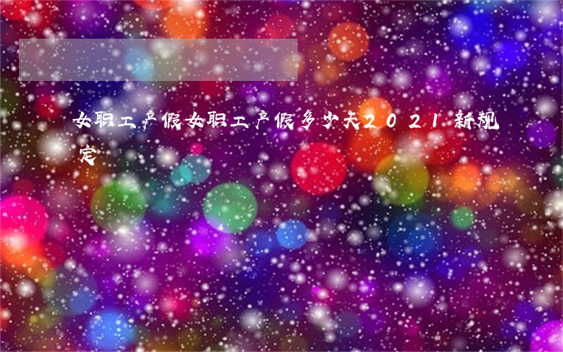 女职工产假(女职工产假多少天2021新规定)