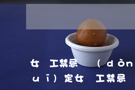 女職工禁忌勞動(dòng)范圍的規(guī)定(女職工禁忌勞動(dòng)范圍的規(guī)定是根據(jù)女職工勞動(dòng)最光榮)