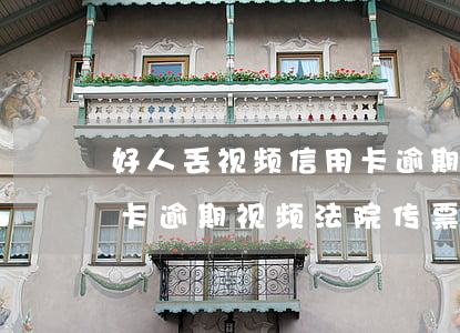 好人丢视频信用卡逾期视频(好人丢视频信用卡逾期视频法院传票)