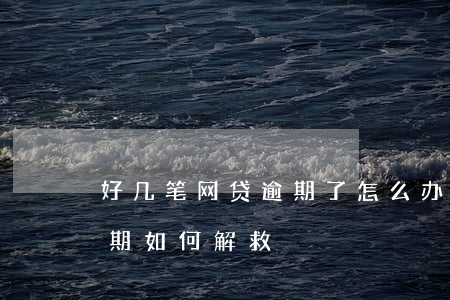 好几笔网贷逾期了怎么办 十几个网贷全部逾期如何解救