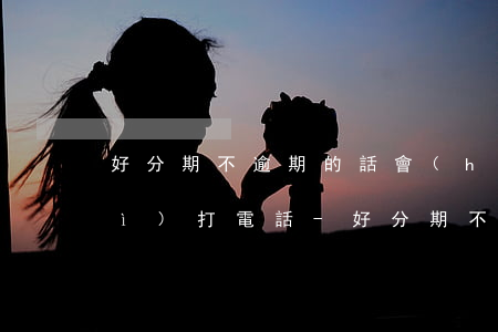 好分期不逾期的話會(huì)不會(huì)打電話-好分期不逾期的話會(huì)不會(huì)打電話給家人