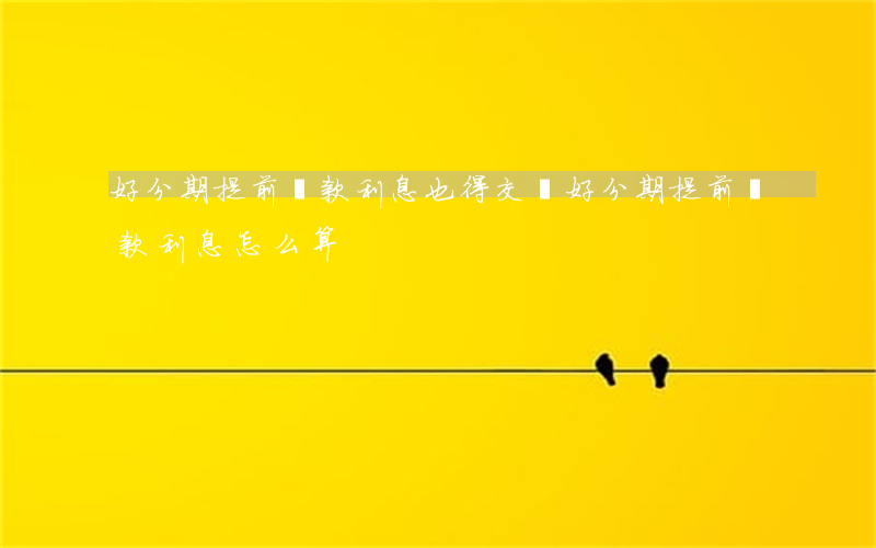 好分期提前還款利息也得交嗎（好分期提前還款利息怎么算）