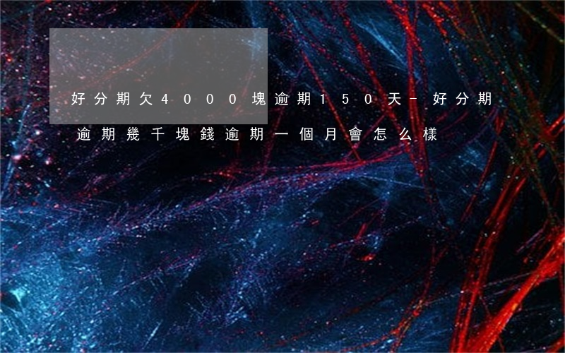 好分期欠4000塊逾期150天-好分期逾期幾千塊錢逾期一個月會怎么樣