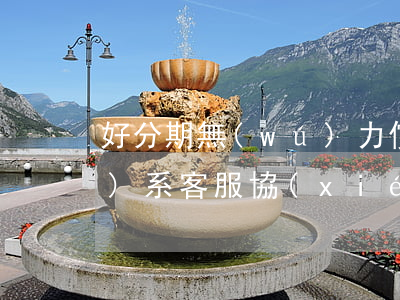 好分期無(wú)力償還怎么聯(lián)系客服協(xié)商-好分期無(wú)力償還了怎么辦