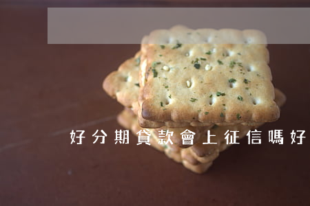 好分期貸款會上征信嗎(好分期借錢上征信嗎)