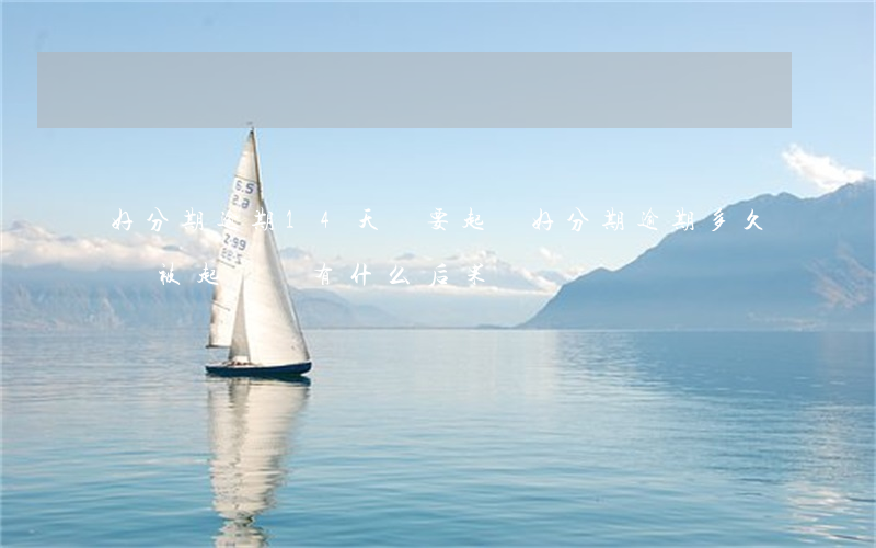 好分期逾期14天說要起訴(好分期逾期多久會被起訴會有什么后果)
