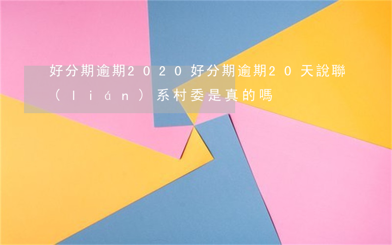 好分期逾期2020(好分期逾期20天說聯(lián)系村委是真的嗎)