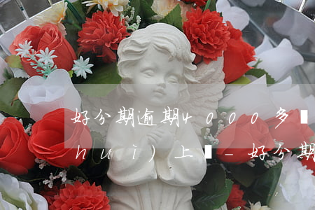 好分期逾期4000多會(huì)不會(huì)上門-好分期逾期了會(huì)上門嗎