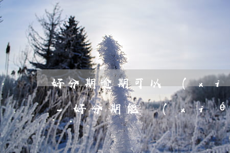 好分期逾期可以協(xié)商分期還款嗎-好分期能協(xié)商延期嗎