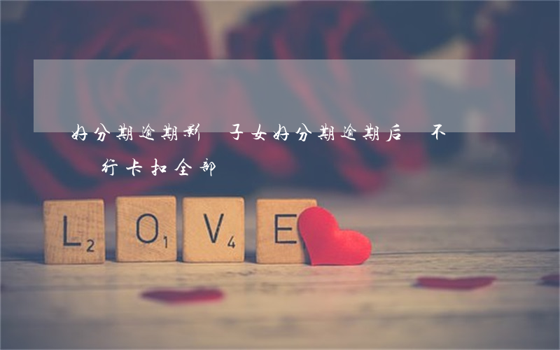 好分期逾期影響子女(好分期逾期后會不會從銀行卡扣全部)