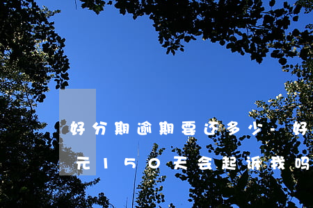 好分期逾期要还多少-好分期逾期2000元,150天,会起诉我吗?