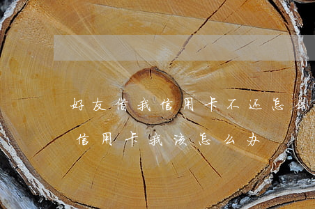 好友借我信用卡不还怎么办(朋友问我借钱还信用卡我该怎么办)