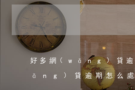 好多網(wǎng)貸逾期了怎么辦(網(wǎng)貸逾期怎么處理比較好)