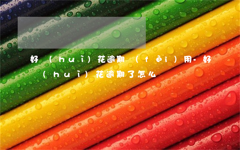 好會(huì)花逾期費(fèi)用-好會(huì)花逾期了怎么辦