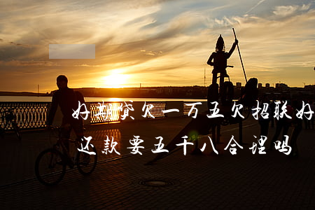 好期贷欠一万五(欠招联好期贷三千三年现在还款要五千八合理吗)
