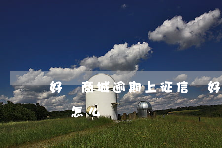 好貨商城逾期上征信嗎(好貨商城逾期上征信嗎怎么辦)