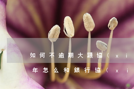 如何不逾期大額協(xié)商還款(逾期兩年怎么和銀行協(xié)商還款)