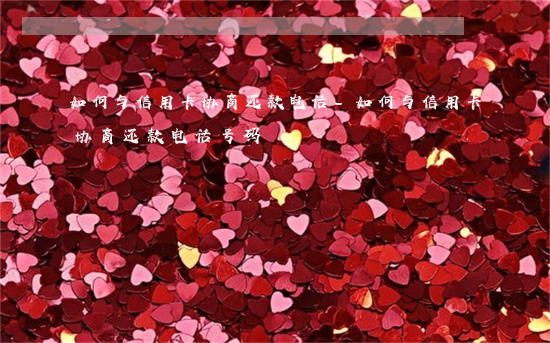 如何与信用卡协商还款电话-如何与信用卡协商还款电话号码