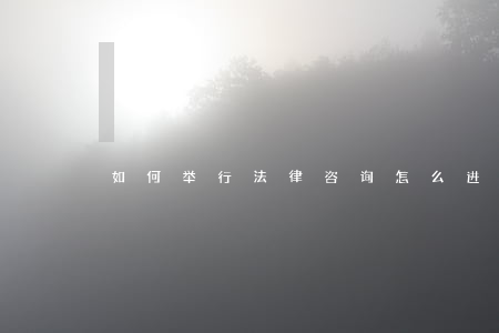 如何举行法律咨询,怎么进行法律咨询 如何举行法律咨询,怎么进行法律咨询