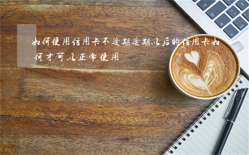 如何使用信用卡不逾期(逾期以后的信用卡如何才可以正常使用)