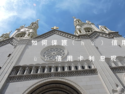 如何保護(hù)信用卡利息(如何保護(hù)信用卡利息呢)