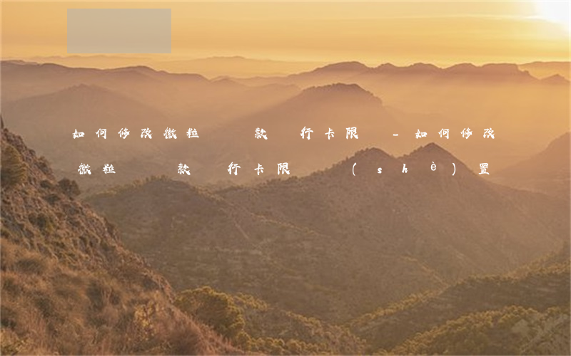 如何修改微粒貸還款銀行卡限額-如何修改微粒貸還款銀行卡限額設(shè)置