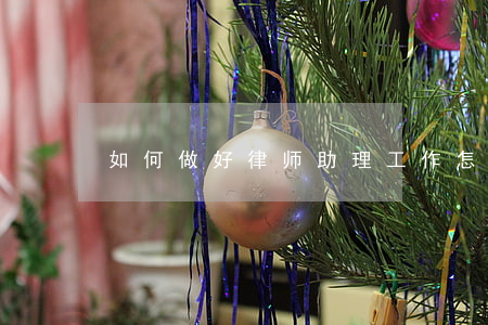 如何做好律师助理工作,怎样做好律师助理 如何做好律师助理工作,怎样做好律师助理