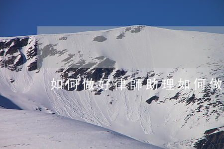 如何做好律師助理(如何做好律師助理)