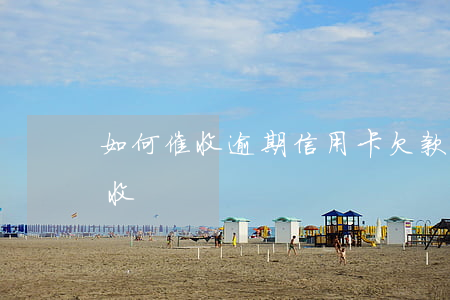 如何催收逾期信用卡欠款(銀行信用卡逾期催收)