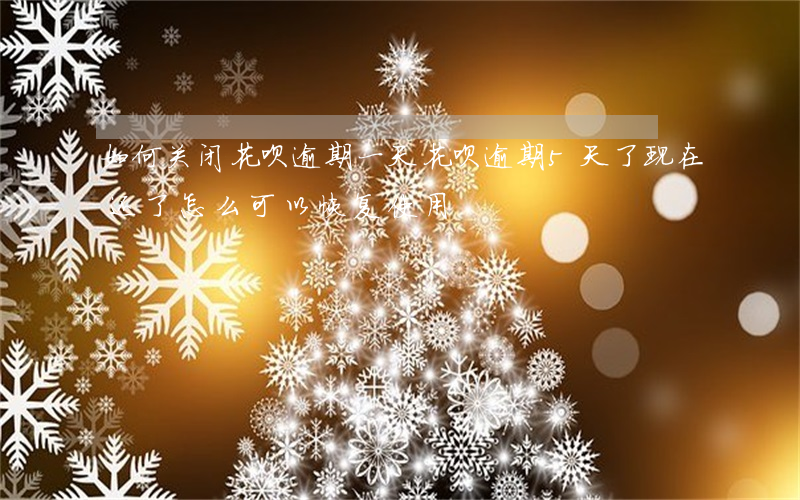 如何关闭花呗逾期一天(花呗逾期5天了,现在还了,怎么可以恢复使用)